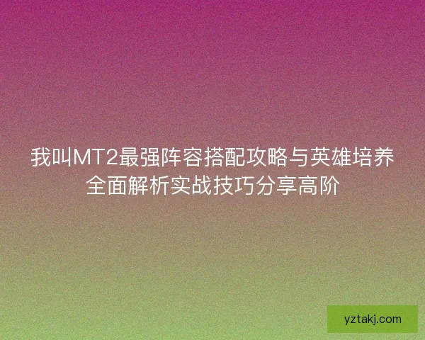 我叫MT2最强阵容搭配攻略与英雄培养全面解析实战技巧分享高阶