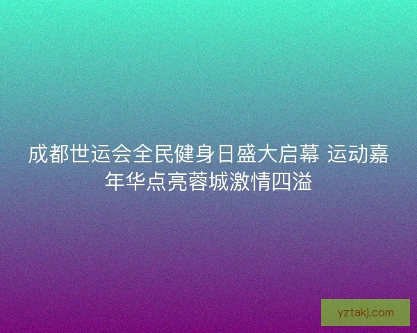 成都世运会全民健身日盛大启幕 运动嘉年华点亮蓉城激情四溢