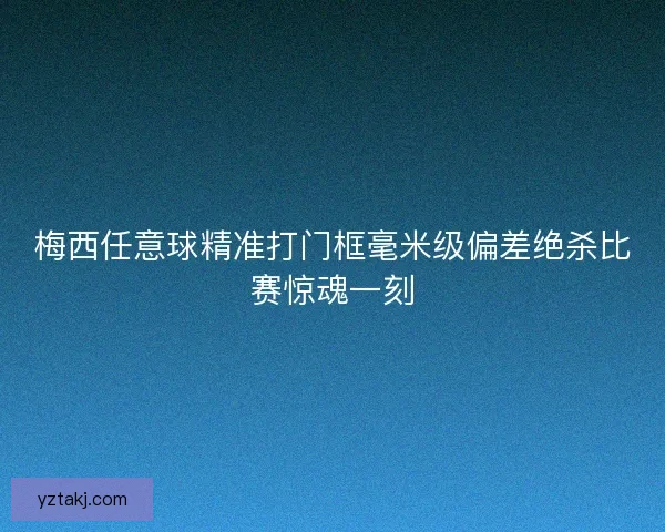 梅西任意球精准打门框毫米级偏差绝杀比赛惊魂一刻