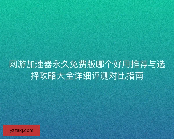 网游加速器永久免费版哪个好用推荐与选择攻略大全详细评测对比指南