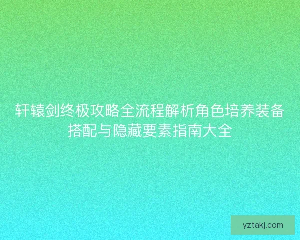 轩辕剑终极攻略全流程解析角色培养装备搭配与隐藏要素指南大全
