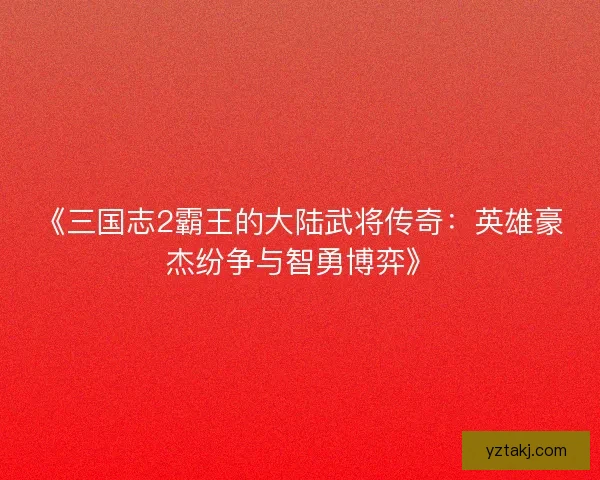 《三国志2霸王的大陆武将传奇:英雄豪杰纷争与智勇博弈》 《三国志2霸王的大陆武将传奇:英雄豪杰纷争与智勇博弈》