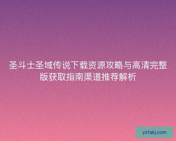 圣斗士圣域传说下载资源攻略与高清完整版获取指南渠道推荐解析