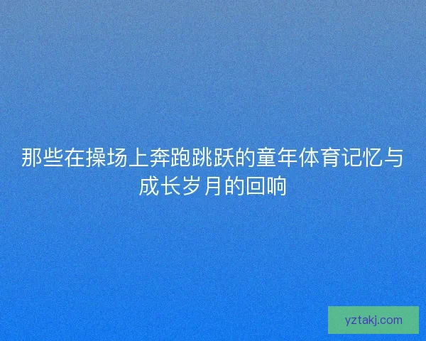 那些在操场上奔跑跳跃的童年体育记忆与成长岁月的回响
