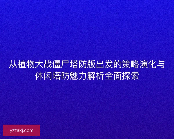 从植物大战僵尸塔防版出发的策略演化与休闲塔防魅力解析全面探索
