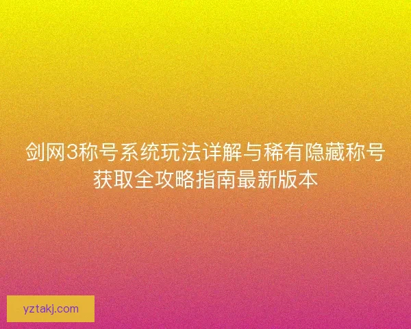 剑网3称号系统玩法详解与稀有隐藏称号获取全攻略指南最新版本