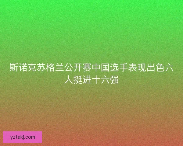 斯诺克苏格兰公开赛中国选手表现出色六人挺进十六强