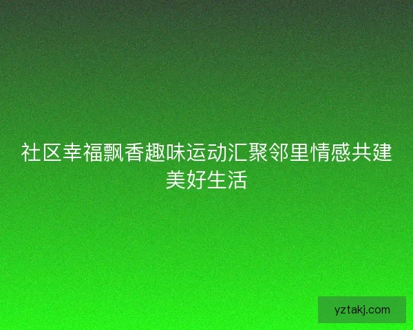 社区幸福飘香趣味运动汇聚邻里情感共建美好生活