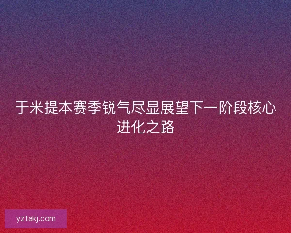于米提本赛季锐气尽显展望下一阶段核心进化之路