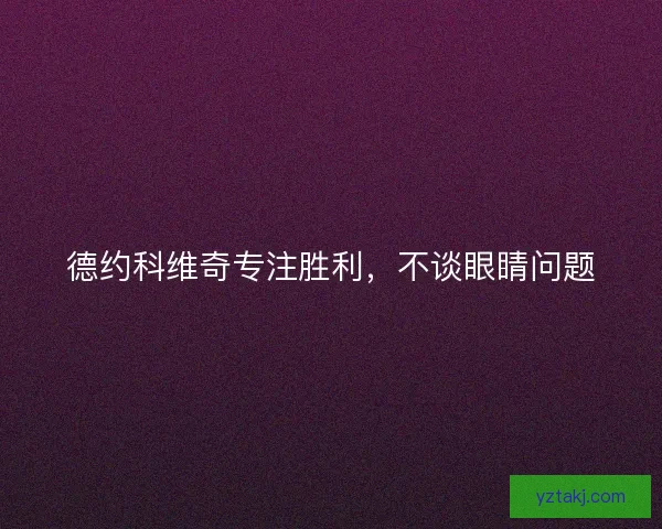 德约科维奇专注胜利，不谈眼睛问题