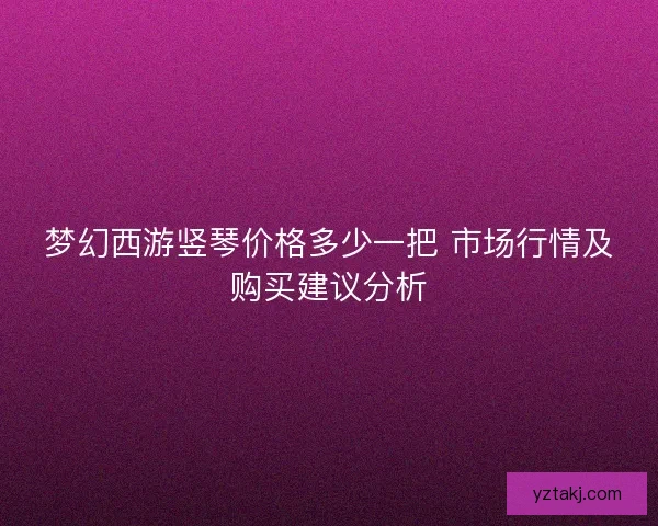 梦幻西游竖琴价格多少一把 市场行情及购买建议分析 梦幻西游竖琴价格多少一把 市场行情及购买建议分析