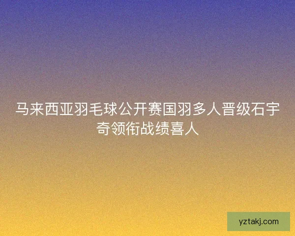 马来西亚羽毛球公开赛国羽多人晋级石宇奇领衔战绩喜人 马来西亚羽毛球公开赛国羽多人晋级石宇奇领衔战绩喜人