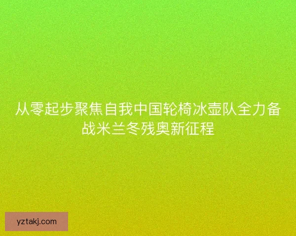 从零起步聚焦自我中国轮椅冰壶队全力备战米兰冬残奥新征程 从零起步聚焦自我中国轮椅冰壶队全力备战米兰冬残奥新征程