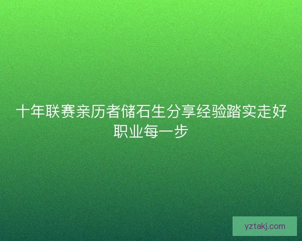 十年联赛亲历者储石生分享经验踏实走好职业每一步 十年联赛亲历者储石生分享经验踏实走好职业每一步