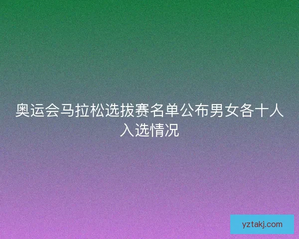 奥运会马拉松选拔赛名单公布男女各十人入选情况