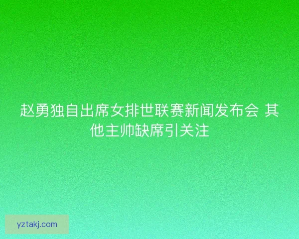 赵勇独自出席女排世联赛新闻发布会 其他主帅缺席引关注 赵勇独自出席女排世联赛新闻发布会 其他主帅缺席引关注
