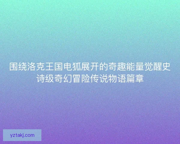 围绕洛克王国电狐展开的奇趣能量觉醒史诗级奇幻冒险传说物语篇章